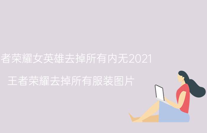 王者荣耀女英雄去掉所有内无2021 王者荣耀去掉所有服装图片